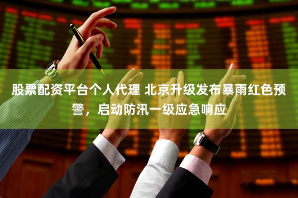 股票配资平台个人代理 北京升级发布暴雨红色预警，启动防汛一级应急响应