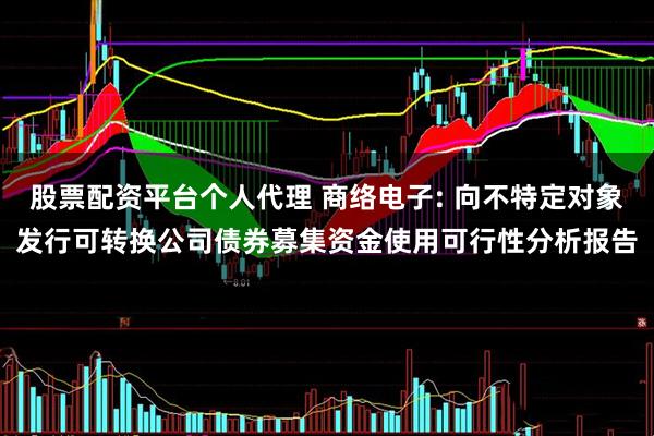 股票配资平台个人代理 商络电子: 向不特定对象发行可转换公司债券募集资金使用可行性分析报告
