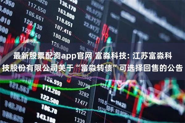 最新股票配资app官网 富淼科技: 江苏富淼科技股份有限公司关于“富淼转债”可选择回售的公告