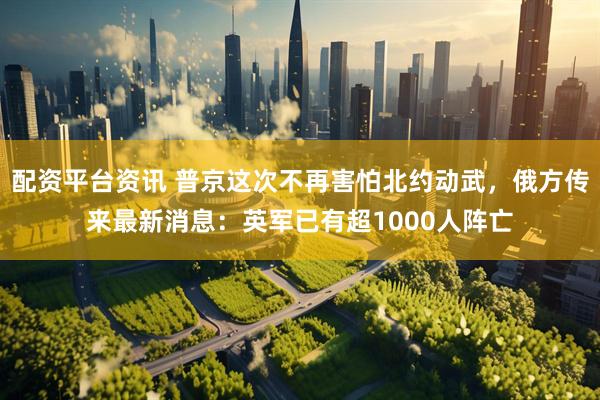 配资平台资讯 普京这次不再害怕北约动武，俄方传来最新消息：英军已有超1000人阵亡
