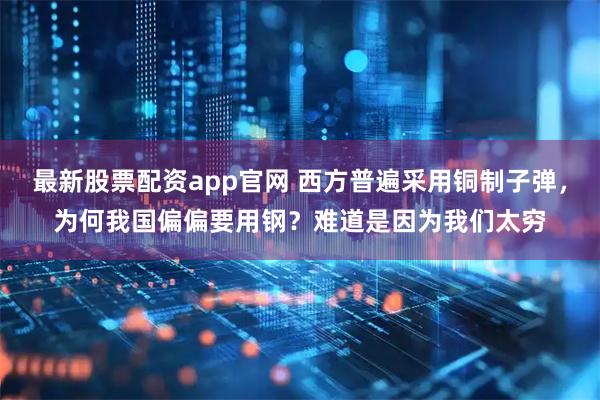 最新股票配资app官网 西方普遍采用铜制子弹，为何我国偏偏要用钢？难道是因为我们太穷