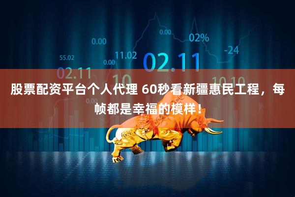 股票配资平台个人代理 60秒看新疆惠民工程，每帧都是幸福的模样！