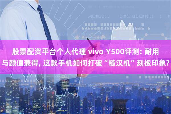 股票配资平台个人代理 vivo Y500评测: 耐用与颜值兼得, 这款手机如何打破“糙汉机”刻板印象?