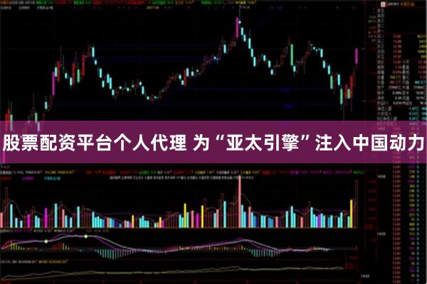 股票配资平台个人代理 为“亚太引擎”注入中国动力
