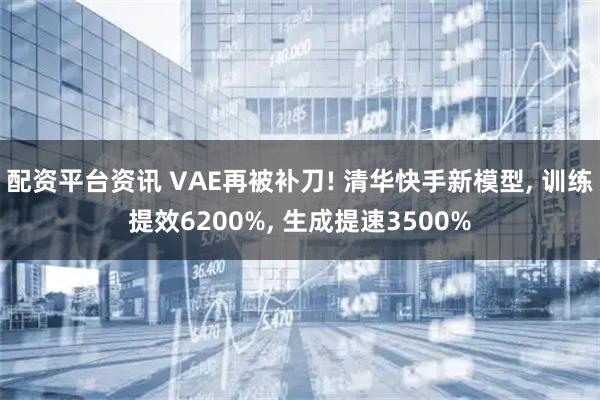 配资平台资讯 VAE再被补刀! 清华快手新模型, 训练提效6200%, 生成提速3500%