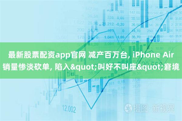 最新股票配资app官网 减产百万台, iPhone Air销量惨淡砍单, 陷入&quot;叫好不叫座&quot;窘境