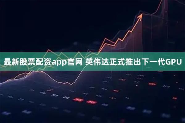 最新股票配资app官网 英伟达正式推出下一代GPU
