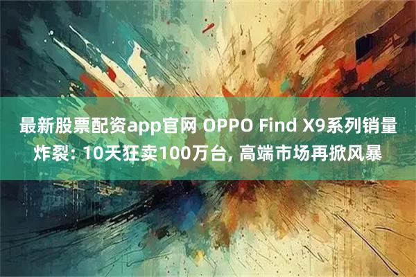 最新股票配资app官网 OPPO Find X9系列销量炸裂: 10天狂卖100万台, 高端市场再掀风暴