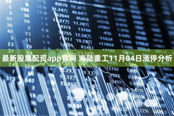 最新股票配资app官网 海陆重工11月04日涨停分析