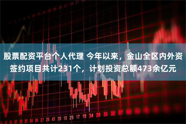 股票配资平台个人代理 今年以来，金山全区内外资签约项目共计231个，计划投资总额473余亿元