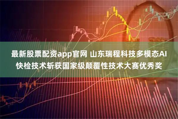 最新股票配资app官网 山东瑞程科技多模态AI快检技术斩获国家级颠覆性技术大赛优秀奖