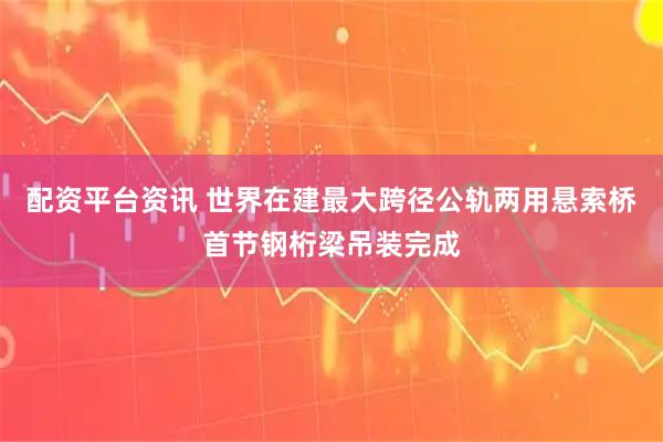 配资平台资讯 世界在建最大跨径公轨两用悬索桥首节钢桁梁吊装完成