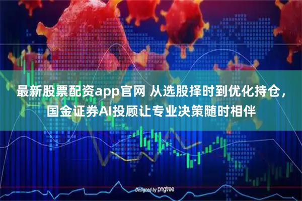 最新股票配资app官网 从选股择时到优化持仓，国金证券AI投顾让专业决策随时相伴
