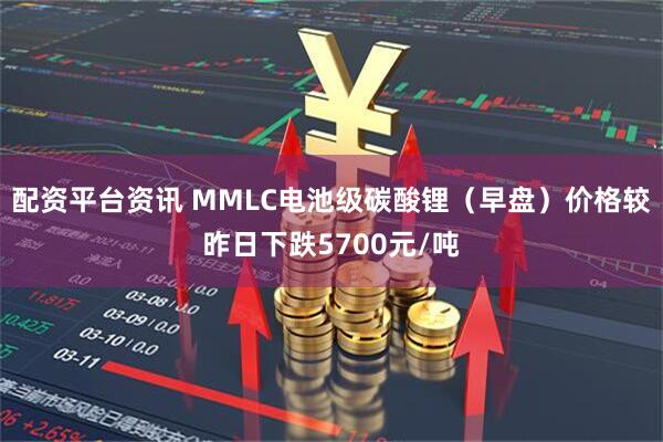 配资平台资讯 MMLC电池级碳酸锂（早盘）价格较昨日下跌5700元/吨