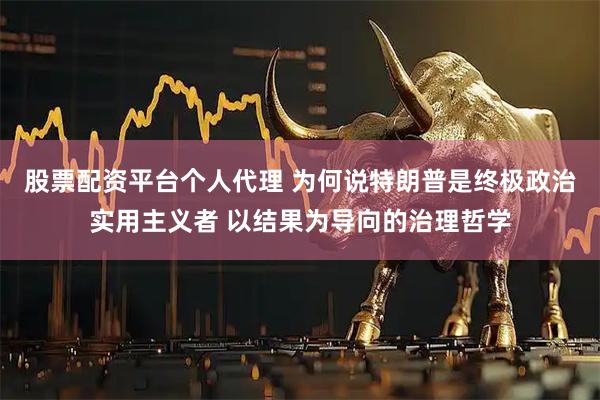 股票配资平台个人代理 为何说特朗普是终极政治实用主义者 以结果为导向的治理哲学