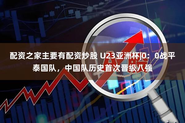 配资之家主要有配资炒股 U23亚洲杯|0：0战平泰国队，中国队历史首次晋级八强