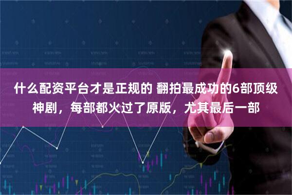 什么配资平台才是正规的 翻拍最成功的6部顶级神剧，每部都火过了原版，尤其最后一部
