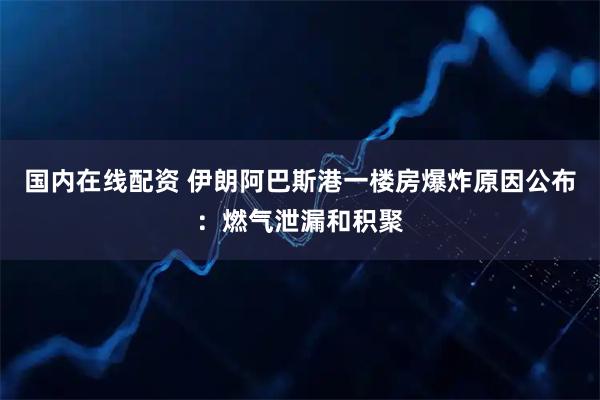 国内在线配资 伊朗阿巴斯港一楼房爆炸原因公布：燃气泄漏和积聚