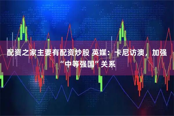 配资之家主要有配资炒股 英媒：卡尼访澳，加强“中等强国”关系