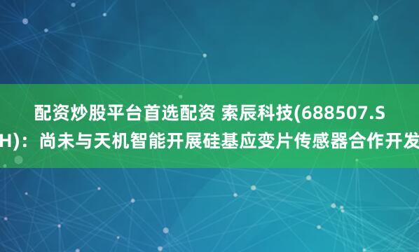 配资炒股平台首选配资 索辰科技(688507.SH)：尚未与天机智能开展硅基应变片传感器合作开发