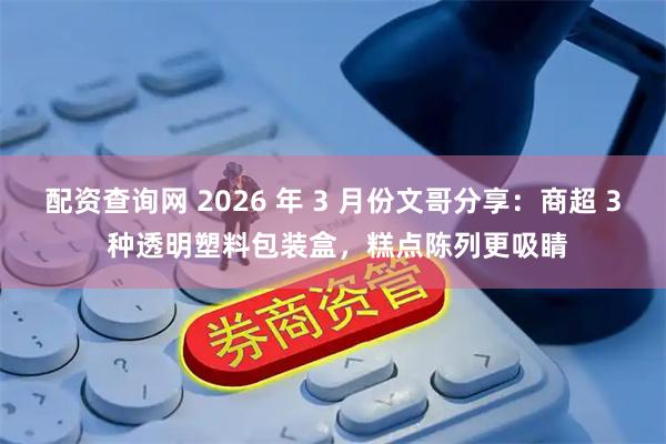 配资查询网 2026 年 3 月份文哥分享:商超 3 种透明塑料包装盒,糕点陈列更吸睛