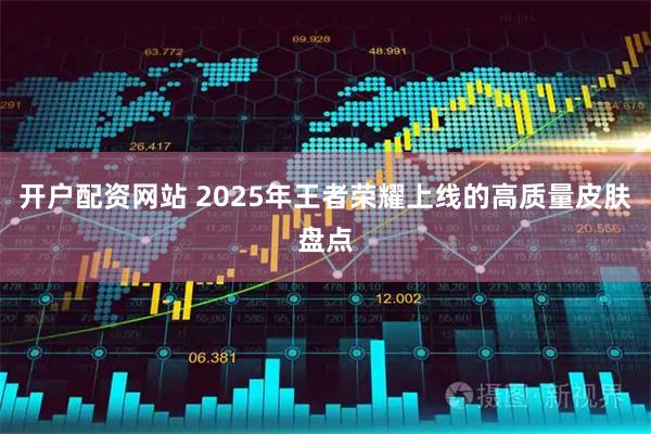 开户配资网站 2025年王者荣耀上线的高质量皮肤盘点