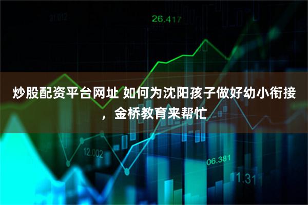 炒股配资平台网址 如何为沈阳孩子做好幼小衔接，金桥教育来帮忙