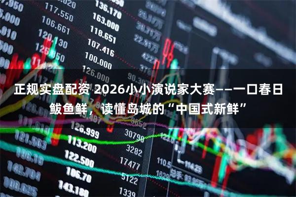 正规实盘配资 2026小小演说家大赛——一口春日鲅鱼鲜,读懂岛城的“中国式新鲜”