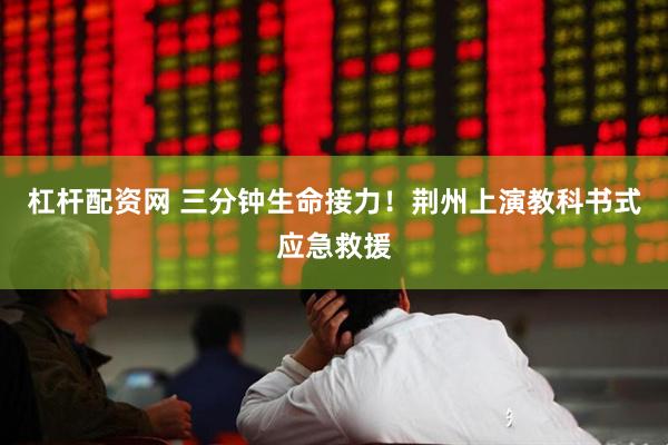 杠杆配资网 三分钟生命接力！荆州上演教科书式应急救援