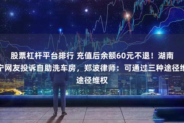 股票杠杆平台排行 充值后余额60元不退！湖南常宁网友投诉自助洗车房，郑波律师：可通过三种途径维权