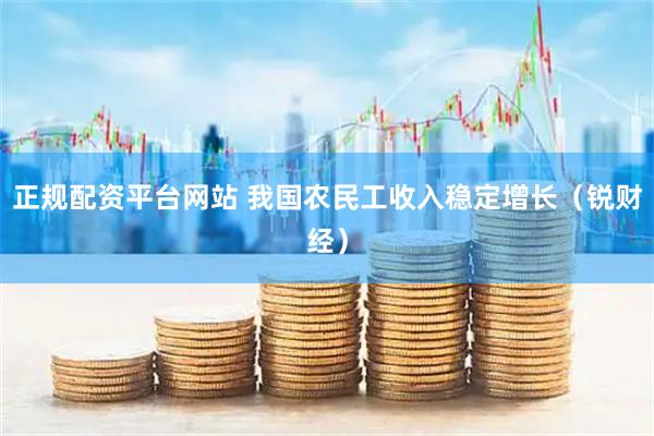 正规配资平台网站 我国农民工收入稳定增长（锐财经）
