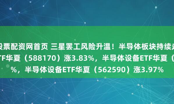 股票配资网首页 三星罢工风险升温！半导体板块持续走强，科创半导体ETF华夏（588170）涨3.83%，半导体设备ETF华夏（562590）涨3.97%