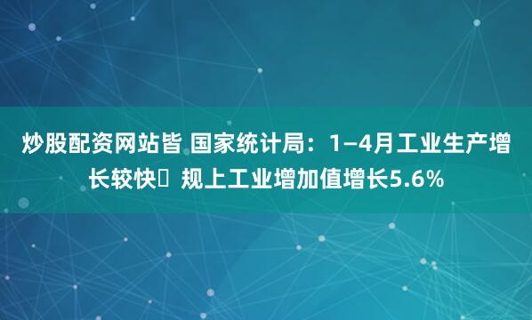 炒股配资网站皆 国家统计局:1—4月工业生产增长较快 规上工业增加值增长5.6%