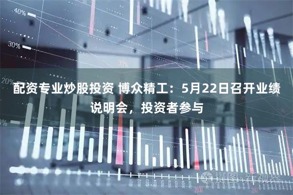 配资专业炒股投资 博众精工：5月22日召开业绩说明会，投资者参与