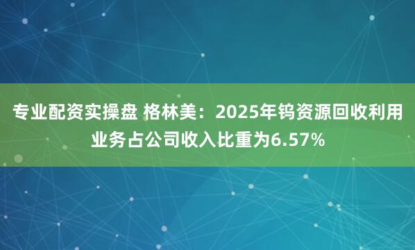 专业配资实操盘 格林美:2025年钨资源回收利用业务占公司收入比重为6.57%