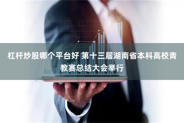 杠杆炒股哪个平台好 第十三届湖南省本科高校青教赛总结大会举行