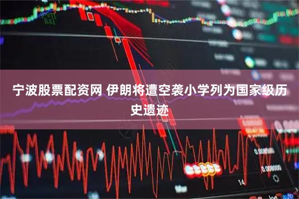 宁波股票配资网 伊朗将遭空袭小学列为国家级历史遗迹