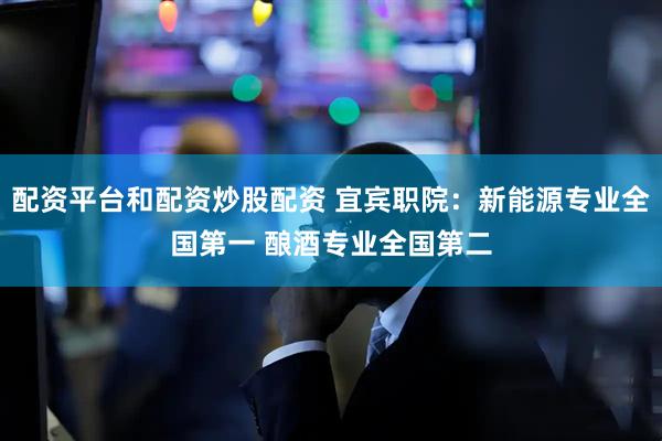 配资平台和配资炒股配资 宜宾职院：新能源专业全国第一 酿酒专业全国第二