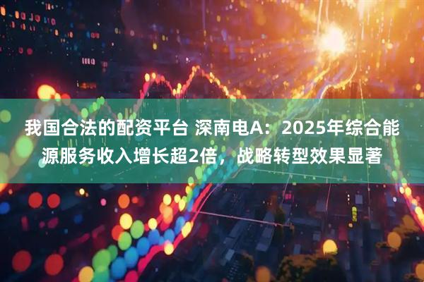 我国合法的配资平台 深南电A：2025年综合能源服务收入增长超2倍，战略转型效果显著