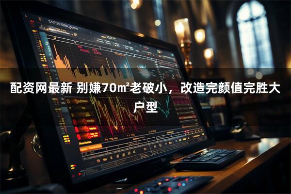 配资网最新 别嫌70㎡老破小，改造完颜值完胜大户型