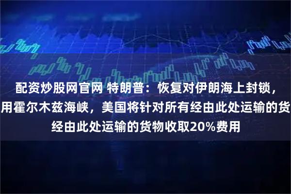 配资炒股网官网 特朗普：恢复对伊朗海上封锁，其他国家均可使用霍尔木兹海峡，美国将针对所有经由此处运输的货物收取20%费用