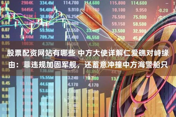 股票配资网站有哪些 中方大使详解仁爱礁对峙缘由：菲违规加固军舰，还蓄意冲撞中方海警船只