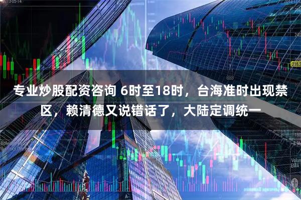 专业炒股配资咨询 6时至18时，台海准时出现禁区，赖清德又说错话了，大陆定调统一