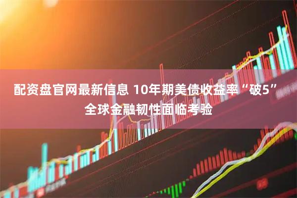 配资盘官网最新信息 10年期美债收益率“破5” 全球金融韧性面临考验