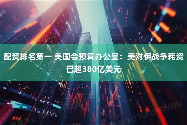 配资排名第一 美国会预算办公室：美对伊战争耗资已超380亿美元