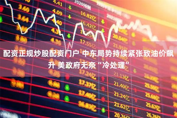 配资正规炒股配资门户 中东局势持续紧张致油价飙升 美政府无奈“冷处理”