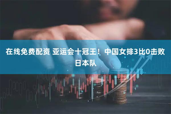 在线免费配资 亚运会十冠王！中国女排3比0击败日本队