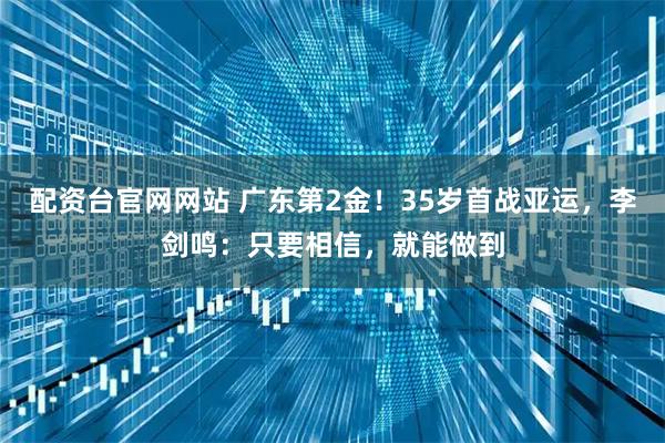 配资台官网网站 广东第2金！35岁首战亚运，李剑鸣：只要相信，就能做到