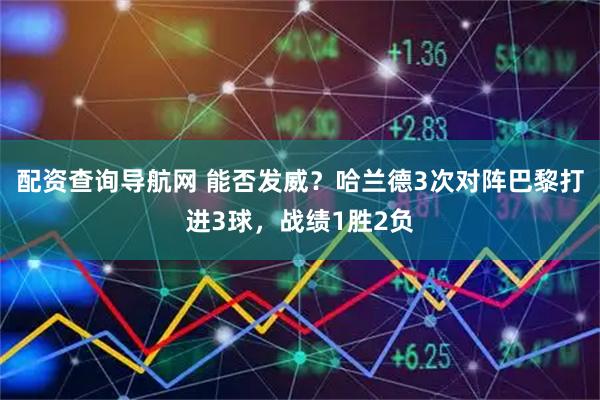 配资查询导航网 能否发威？哈兰德3次对阵巴黎打进3球，战绩1胜2负