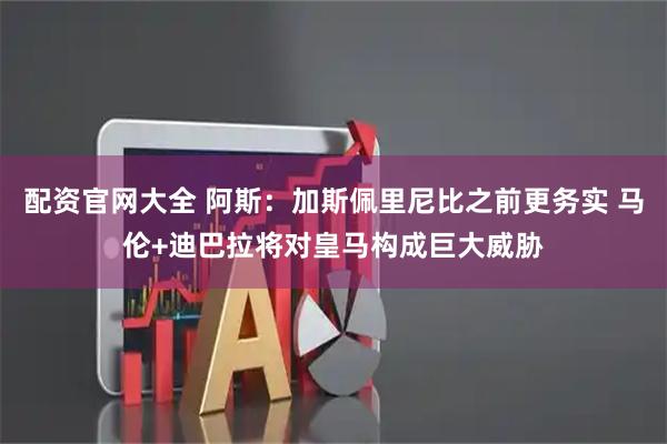 配资官网大全 阿斯：加斯佩里尼比之前更务实 马伦+迪巴拉将对皇马构成巨大威胁